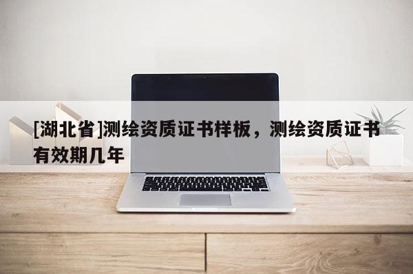 [湖北省]測繪資質(zhì)證書樣板，測繪資質(zhì)證書有效期幾年