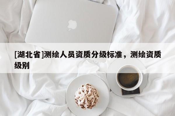 [湖北省]測(cè)繪人員資質(zhì)分級(jí)標(biāo)準(zhǔn)，測(cè)繪資質(zhì)級(jí)別