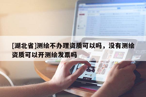 [湖北省]測繪不辦理資質(zhì)可以嗎，沒有測繪資質(zhì)可以開測繪發(fā)票嗎