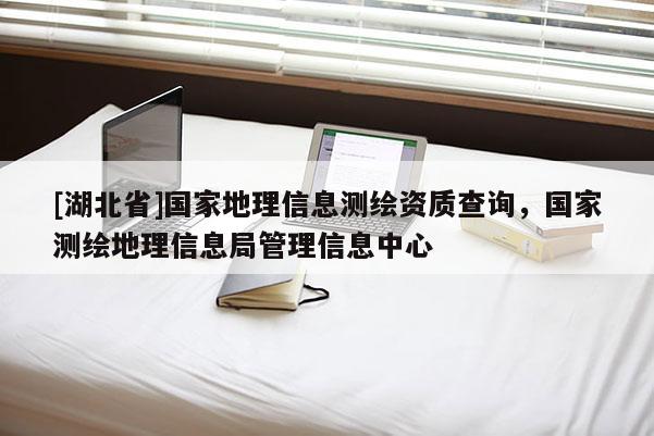 [湖北省]國家地理信息測繪資質(zhì)查詢，國家測繪地理信息局管理信息中心