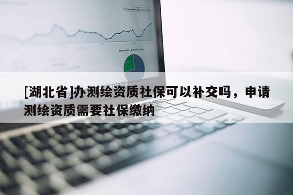 [湖北省]辦測(cè)繪資質(zhì)社保可以補(bǔ)交嗎，申請(qǐng)測(cè)繪資質(zhì)需要社保繳納