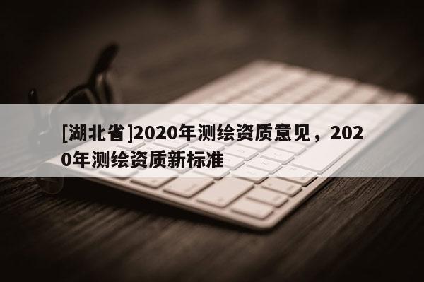 [湖北省]2020年測繪資質(zhì)意見，2020年測繪資質(zhì)新標(biāo)準(zhǔn)