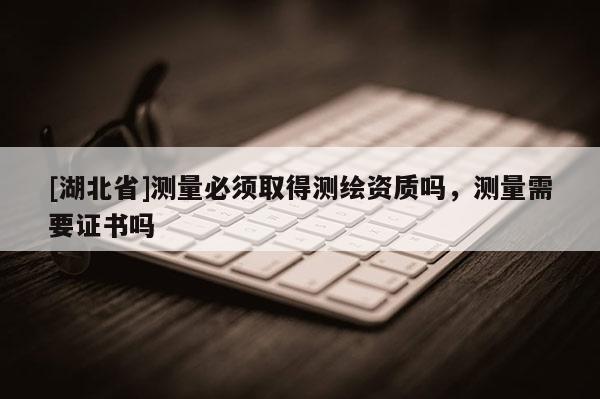 [湖北省]測量必須取得測繪資質(zhì)嗎，測量需要證書嗎
