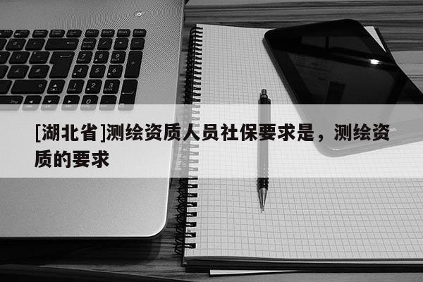 [湖北省]測繪資質(zhì)人員社保要求是，測繪資質(zhì)的要求