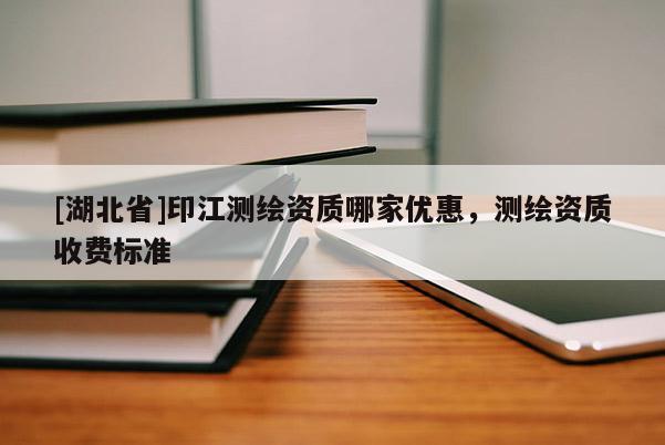 [湖北省]印江測繪資質(zhì)哪家優(yōu)惠，測繪資質(zhì)收費標(biāo)準(zhǔn)