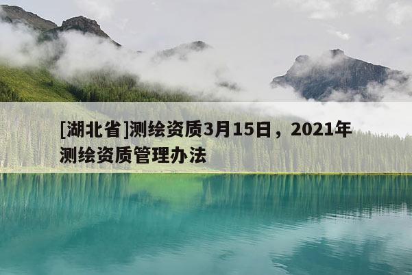 [湖北省]測繪資質(zhì)3月15日，2021年測繪資質(zhì)管理辦法