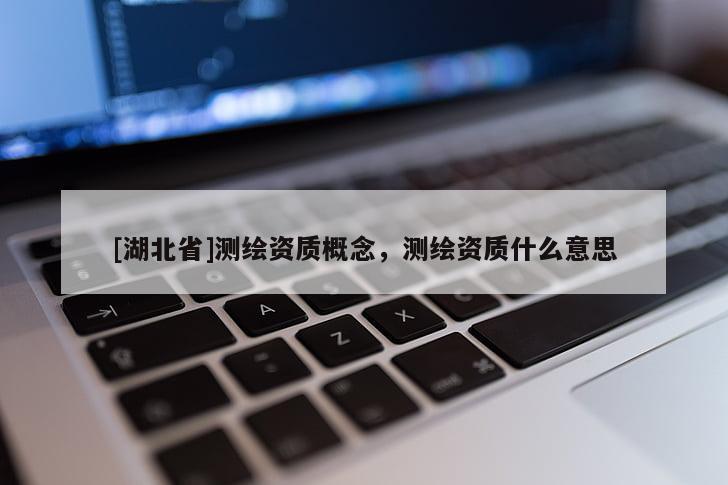[湖北省]測(cè)繪資質(zhì)概念，測(cè)繪資質(zhì)什么意思