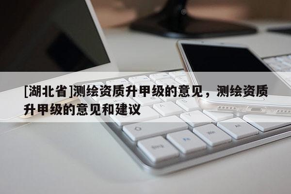 [湖北省]測繪資質(zhì)升甲級的意見，測繪資質(zhì)升甲級的意見和建議