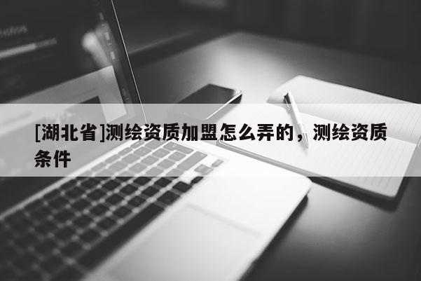 [湖北省]測繪資質(zhì)加盟怎么弄的，測繪資質(zhì)條件