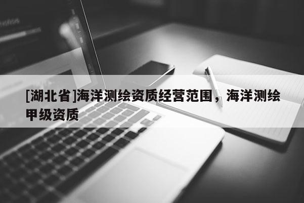 [湖北省]海洋測繪資質(zhì)經(jīng)營范圍，海洋測繪甲級資質(zhì)