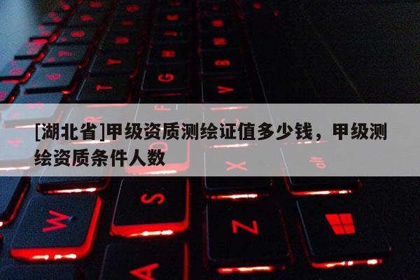 [湖北省]甲級資質(zhì)測繪證值多少錢，甲級測繪資質(zhì)條件人數(shù)