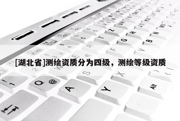 [湖北省]測(cè)繪資質(zhì)分為四級(jí)，測(cè)繪等級(jí)資質(zhì)