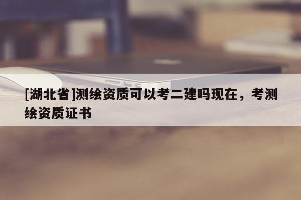 [湖北省]測繪資質(zhì)可以考二建嗎現(xiàn)在，考測繪資質(zhì)證書