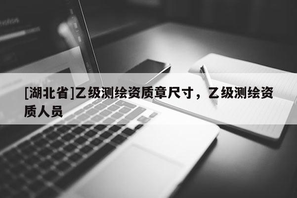 [湖北省]乙級測繪資質(zhì)章尺寸，乙級測繪資質(zhì)人員
