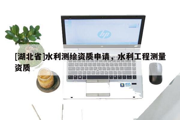 [湖北省]水利測(cè)繪資質(zhì)申請(qǐng)，水利工程測(cè)量資質(zhì)