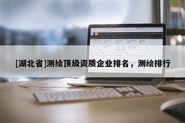 [湖北省]測繪頂級資質(zhì)企業(yè)排名，測繪排行