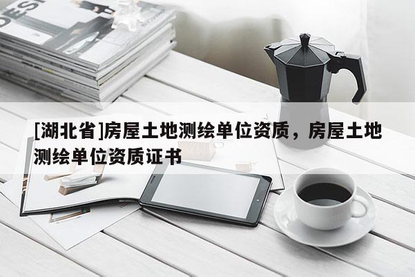 [湖北省]房屋土地測繪單位資質(zhì)，房屋土地測繪單位資質(zhì)證書