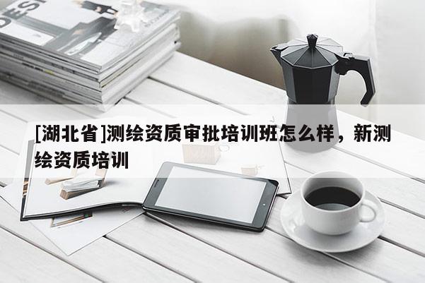 [湖北省]測繪資質(zhì)審批培訓班怎么樣，新測繪資質(zhì)培訓