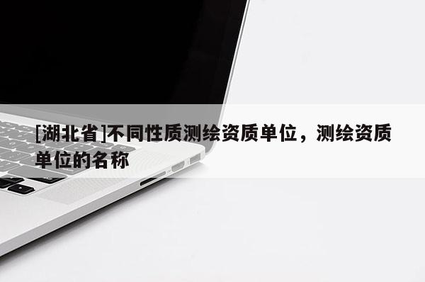 [湖北省]不同性質(zhì)測繪資質(zhì)單位，測繪資質(zhì)單位的名稱