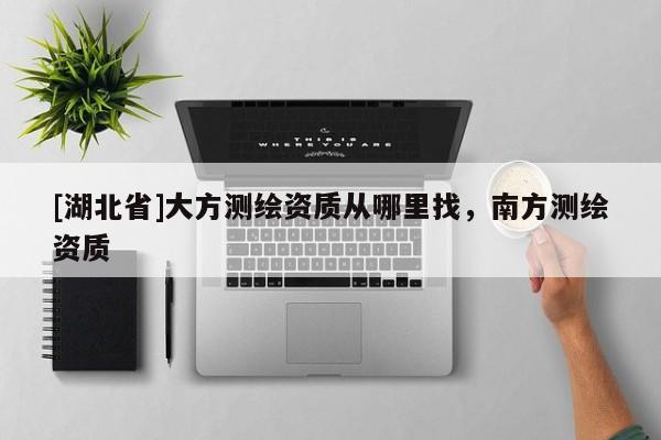 [湖北省]大方測(cè)繪資質(zhì)從哪里找，南方測(cè)繪資質(zhì)