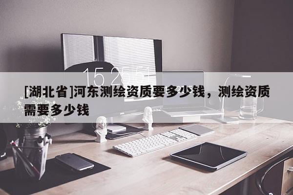 [湖北省]河?xùn)|測(cè)繪資質(zhì)要多少錢，測(cè)繪資質(zhì)需要多少錢