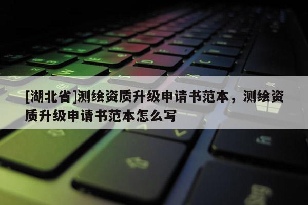[湖北省]測繪資質(zhì)升級申請書范本，測繪資質(zhì)升級申請書范本怎么寫
