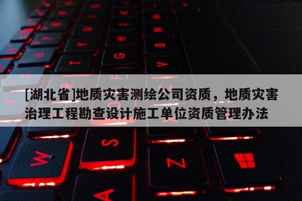 [湖北省]地質(zhì)災(zāi)害測繪公司資質(zhì)，地質(zhì)災(zāi)害治理工程勘查設(shè)計施工單位資質(zhì)管理辦法