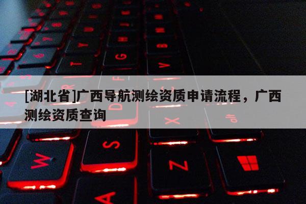 [湖北省]廣西導(dǎo)航測(cè)繪資質(zhì)申請(qǐng)流程，廣西測(cè)繪資質(zhì)查詢