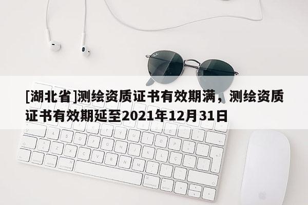 [湖北省]測繪資質(zhì)證書有效期滿，測繪資質(zhì)證書有效期延至2021年12月31日