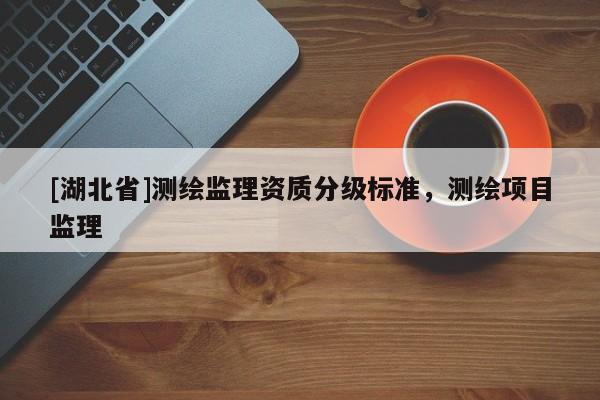[湖北省]測繪監(jiān)理資質(zhì)分級(jí)標(biāo)準(zhǔn)，測繪項(xiàng)目監(jiān)理