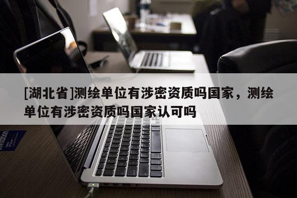 [湖北省]測(cè)繪單位有涉密資質(zhì)嗎國(guó)家，測(cè)繪單位有涉密資質(zhì)嗎國(guó)家認(rèn)可嗎