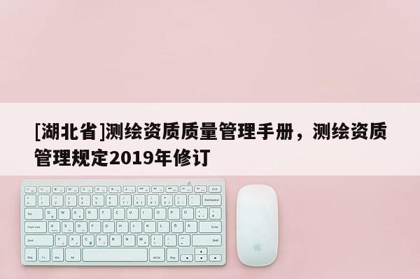 [湖北省]測繪資質(zhì)質(zhì)量管理手冊(cè)，測繪資質(zhì)管理規(guī)定2019年修訂
