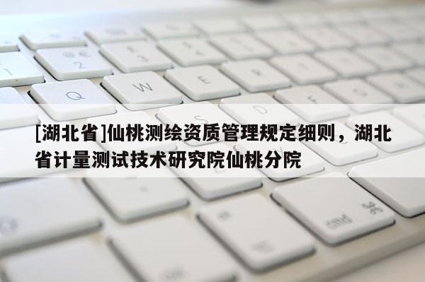 [湖北省]仙桃測繪資質(zhì)管理規(guī)定細(xì)則，湖北省計(jì)量測試技術(shù)研究院仙桃分院