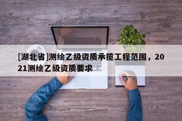 [湖北省]測繪乙級資質(zhì)承攬工程范圍，2021測繪乙級資質(zhì)要求