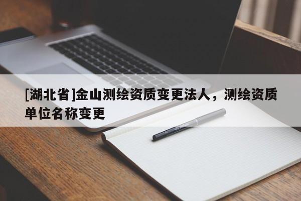[湖北省]金山測繪資質(zhì)變更法人，測繪資質(zhì)單位名稱變更