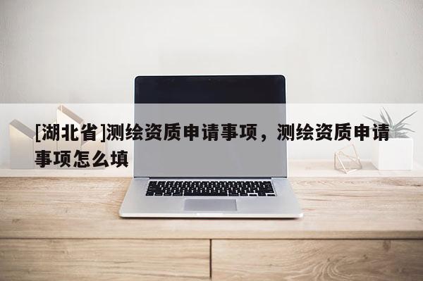 [湖北省]測(cè)繪資質(zhì)申請(qǐng)事項(xiàng)，測(cè)繪資質(zhì)申請(qǐng)事項(xiàng)怎么填