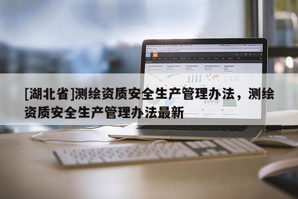 [湖北省]測繪資質(zhì)安全生產(chǎn)管理辦法，測繪資質(zhì)安全生產(chǎn)管理辦法最新
