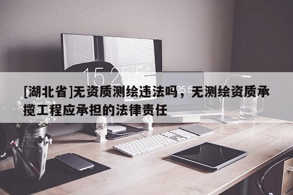[湖北省]無資質(zhì)測繪違法嗎，無測繪資質(zhì)承攬工程應(yīng)承擔(dān)的法律責(zé)任