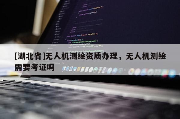 [湖北省]無人機測繪資質(zhì)辦理，無人機測繪需要考證嗎