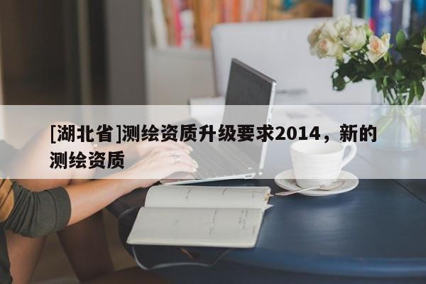 [湖北省]測繪資質(zhì)升級(jí)要求2014，新的測繪資質(zhì)