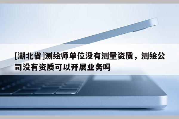 [湖北省]測繪師單位沒有測量資質(zhì)，測繪公司沒有資質(zhì)可以開展業(yè)務(wù)嗎