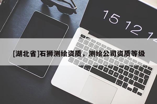 [湖北省]石獅測繪資質(zhì)，測繪公司資質(zhì)等級(jí)