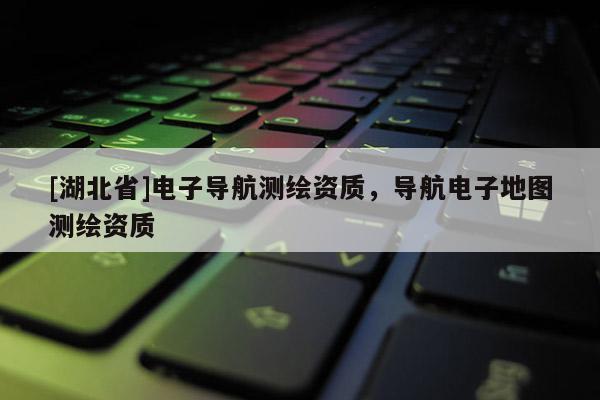 [湖北省]電子導(dǎo)航測(cè)繪資質(zhì)，導(dǎo)航電子地圖測(cè)繪資質(zhì)
