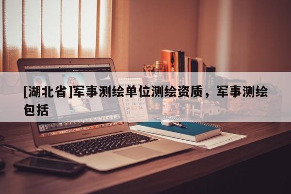 [湖北省]軍事測繪單位測繪資質(zhì)，軍事測繪包括