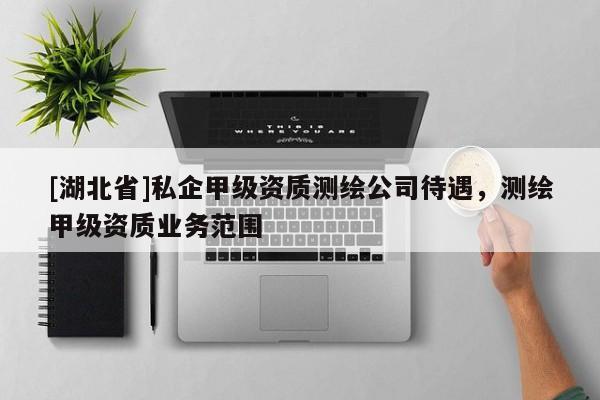 [湖北省]私企甲級(jí)資質(zhì)測(cè)繪公司待遇，測(cè)繪甲級(jí)資質(zhì)業(yè)務(wù)范圍
