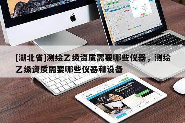 [湖北省]測繪乙級資質(zhì)需要哪些儀器，測繪乙級資質(zhì)需要哪些儀器和設(shè)備