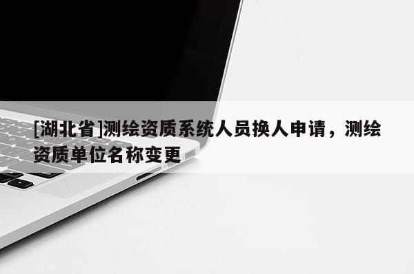 [湖北省]測(cè)繪資質(zhì)系統(tǒng)人員換人申請(qǐng)，測(cè)繪資質(zhì)單位名稱變更