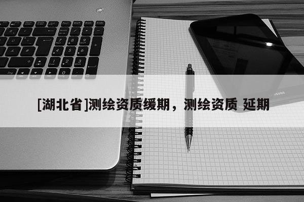 [湖北省]測(cè)繪資質(zhì)緩期，測(cè)繪資質(zhì) 延期