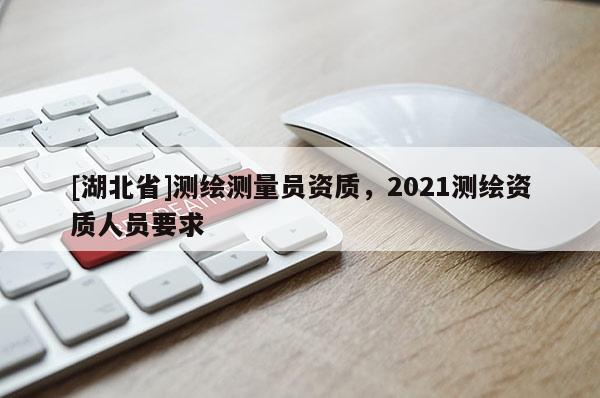 [湖北省]測繪測量員資質，2021測繪資質人員要求