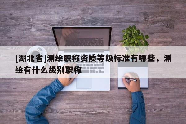 [湖北省]測繪職稱資質(zhì)等級標(biāo)準(zhǔn)有哪些，測繪有什么級別職稱
